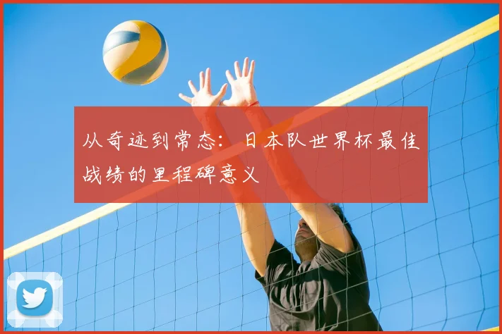 从奇迹到常态：日本队世界杯最佳战绩的里程碑意义