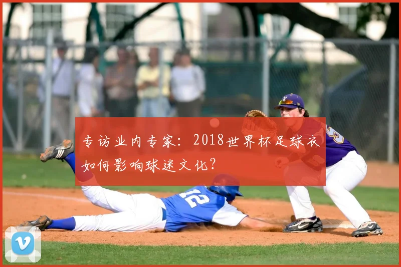 专访业内专家:2018世界杯足球衣如何影响球迷文化?