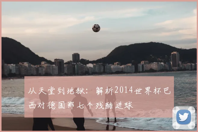 从天堂到地狱:解析2014世界杯巴西对德国那七个残酷进球