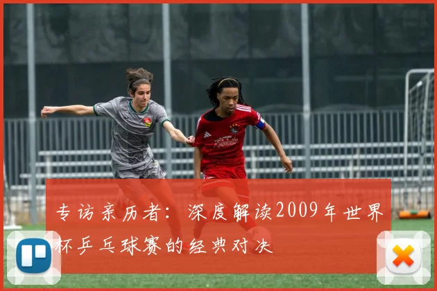 专访亲历者：深度解读2009年世界杯乒乓球赛的经典对决