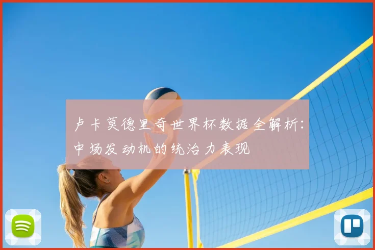 卢卡莫德里奇世界杯数据全解析：中场发动机的统治力表现