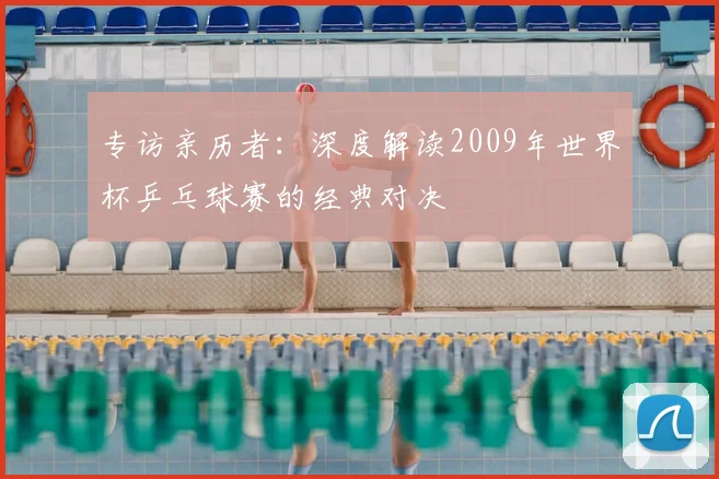 专访亲历者：深度解读2009年世界杯乒乓球赛的经典对决
