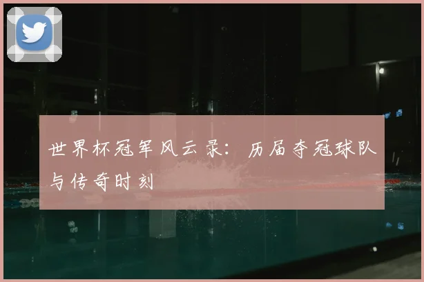 世界杯冠军风云录:历届夺冠球队与传奇时刻