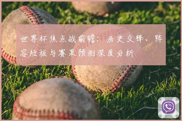 世界杯焦点战前瞻：历史交锋、阵容短板与赛果预测深度分析