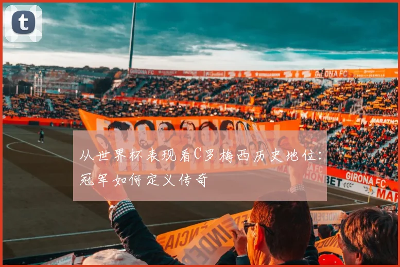 从世界杯表现看C罗梅西历史地位：冠军如何定义传奇