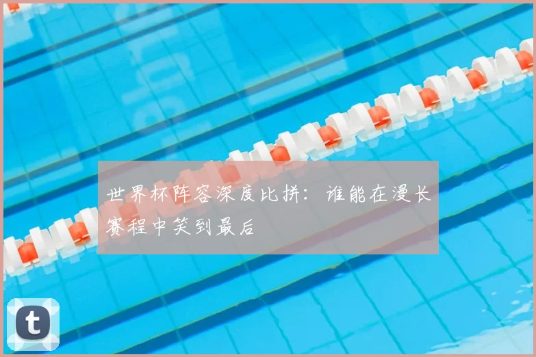 世界杯阵容深度比拼:谁能在漫长赛程中笑到最后