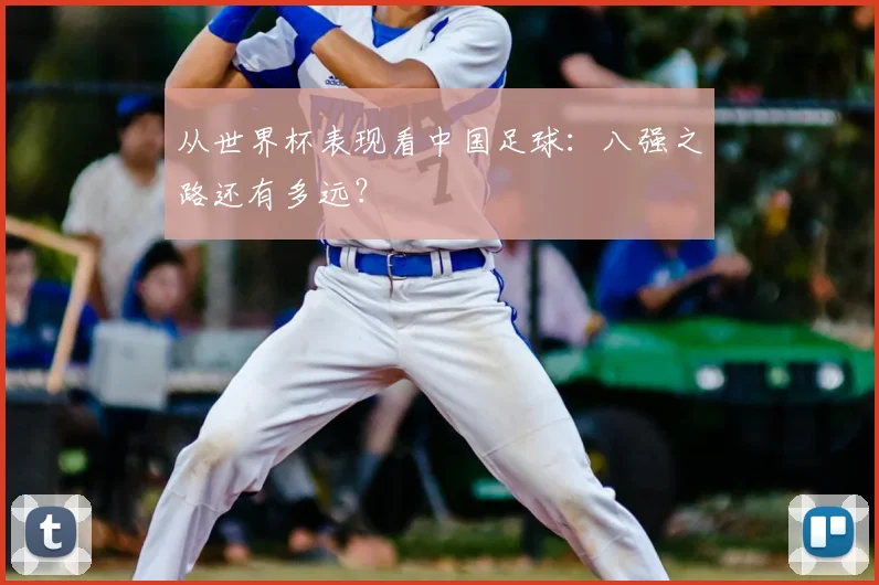 从世界杯表现看中国足球:八强之路还有多远?