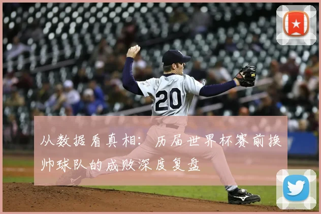 从数据看真相：历届世界杯赛前换帅球队的成败深度复盘