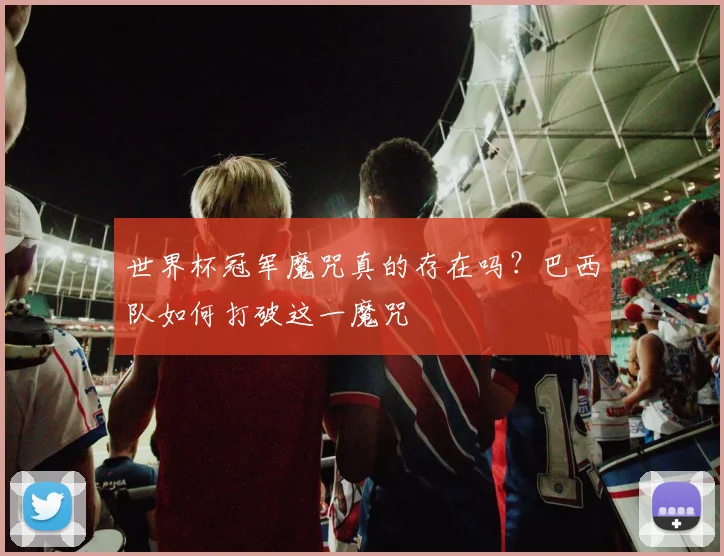 世界杯冠军魔咒真的存在吗？巴西队如何打破这一魔咒