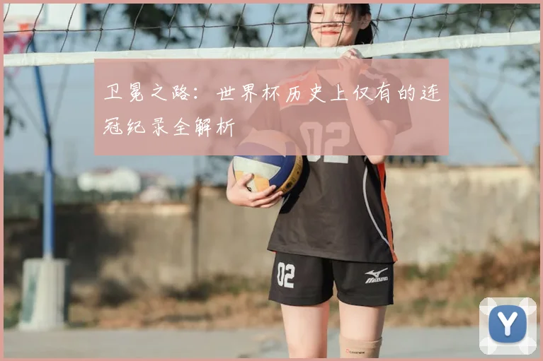 卫冕之路:世界杯历史上仅有的连冠纪录全解析