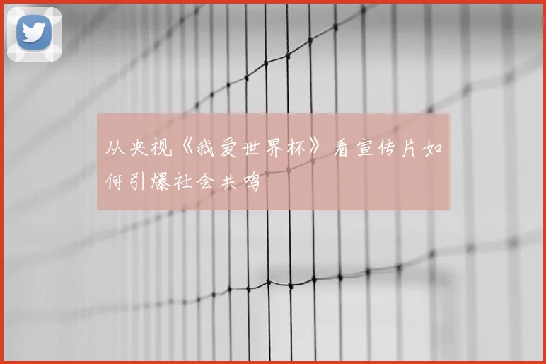 从央视《我爱世界杯》看宣传片如何引爆社会共鸣