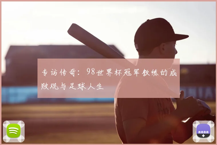 专访传奇：98世界杯冠军教练的成败观与足球人生