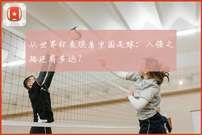 从世界杯表现看中国足球：八强之路还有多远？