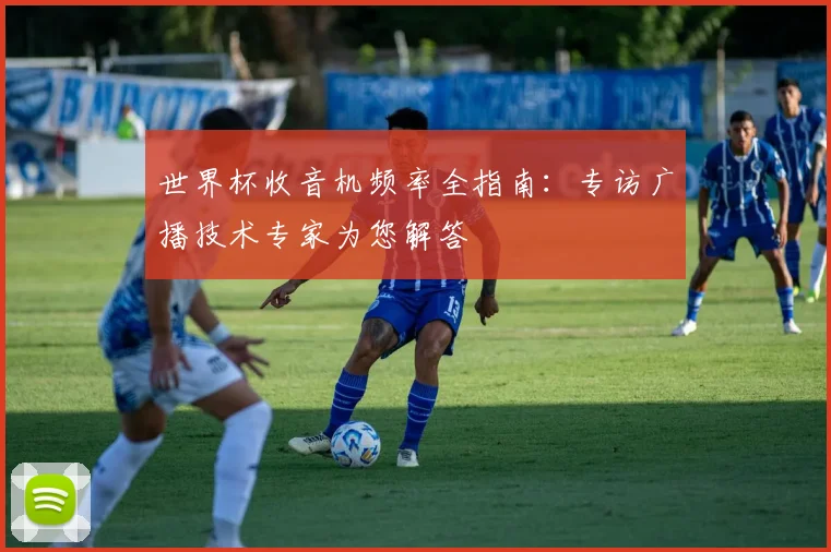 世界杯收音机频率全指南:专访广播技术专家为您解答