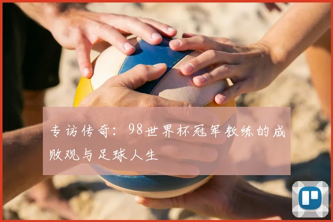 专访传奇：98世界杯冠军教练的成败观与足球人生