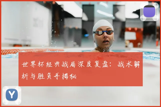 世界杯经典战局深度复盘：战术解析与胜负手揭秘