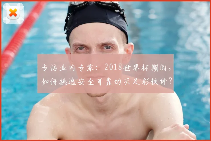 专访业内专家:2018世界杯期间,如何挑选安全可靠的买足彩软件?