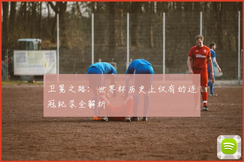 卫冕之路:世界杯历史上仅有的连冠纪录全解析