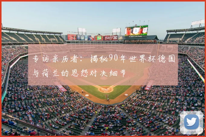 专访亲历者:揭秘90年世界杯德国与荷兰的恩怨对决细节