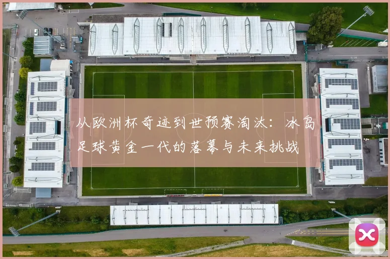 从欧洲杯奇迹到世预赛淘汰:冰岛足球黄金一代的落幕与未来挑战