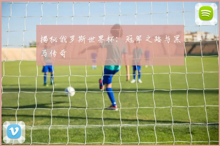揭秘俄罗斯世界杯：冠军之路与黑马传奇