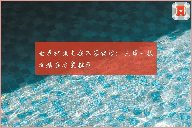 世界杯焦点战不容错过:三串一投注精准方案推荐