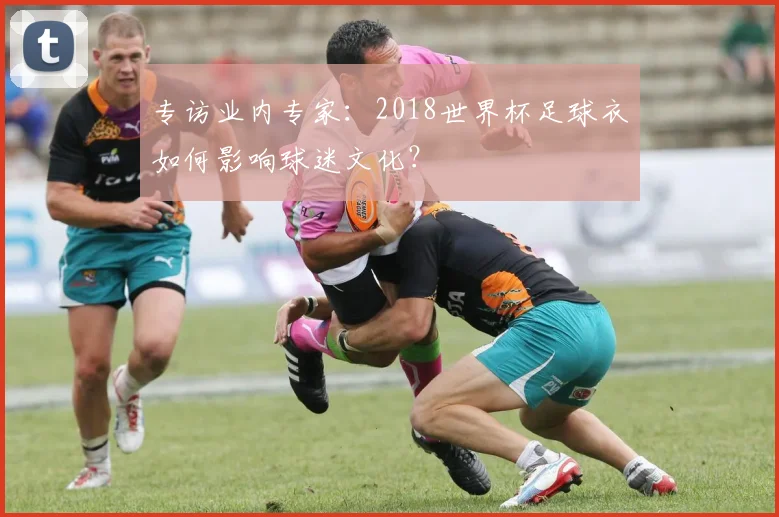 专访业内专家:2018世界杯足球衣如何影响球迷文化?