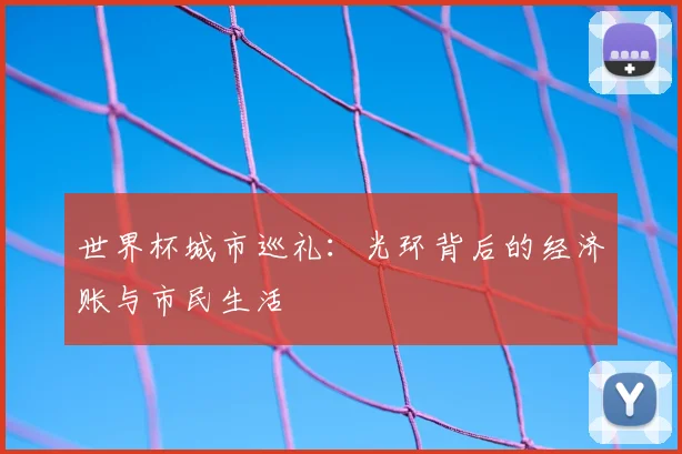 世界杯城市巡礼：光环背后的经济账与市民生活