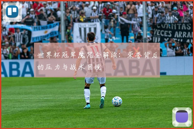 世界杯冠军魔咒全解读:荣誉背后的压力与战术困境