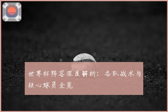 世界杯阵容深度解析：各队战术与核心球员全览