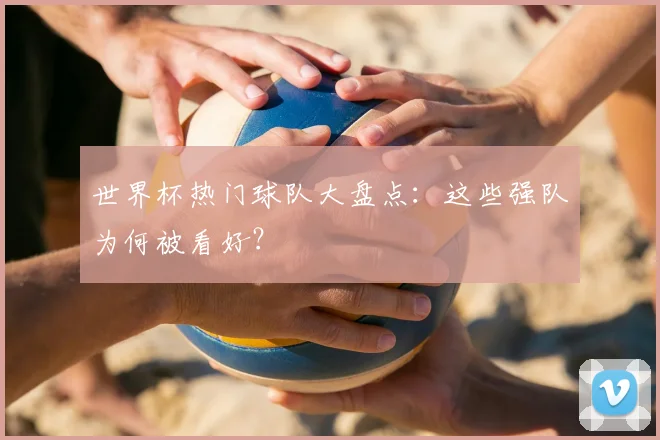 世界杯热门球队大盘点:这些强队为何被看好?