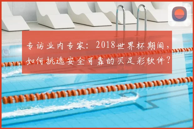 专访业内专家:2018世界杯期间,如何挑选安全可靠的买足彩软件?