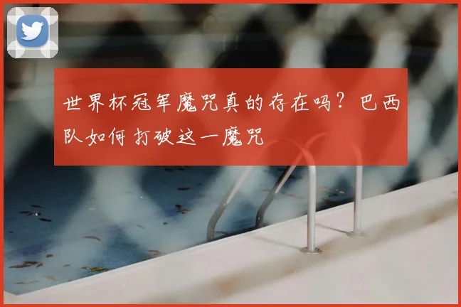 世界杯冠军魔咒真的存在吗?巴西队如何打破这一魔咒