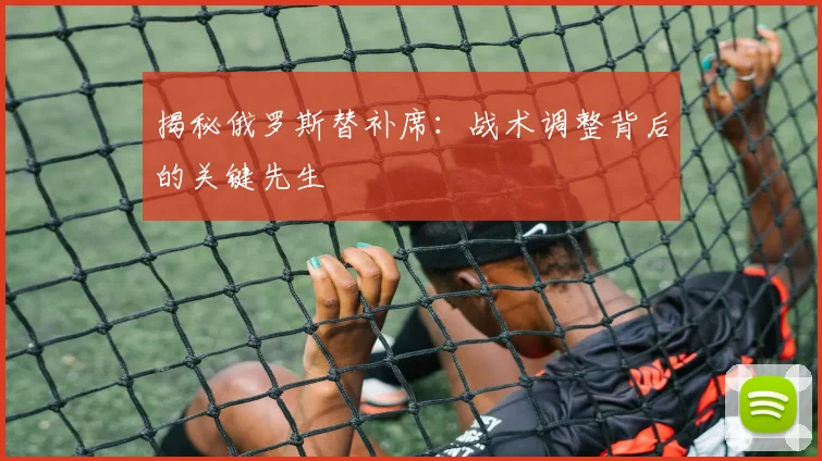 揭秘俄罗斯替补席:战术调整背后的关键先生