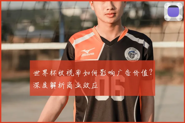 世界杯收视率如何影响广告价值?深度解析商业效应