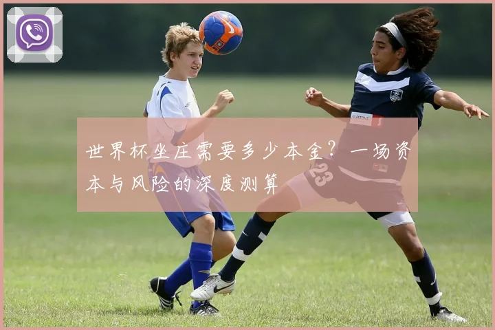 世界杯坐庄需要多少本金？一场资本与风险的深度测算