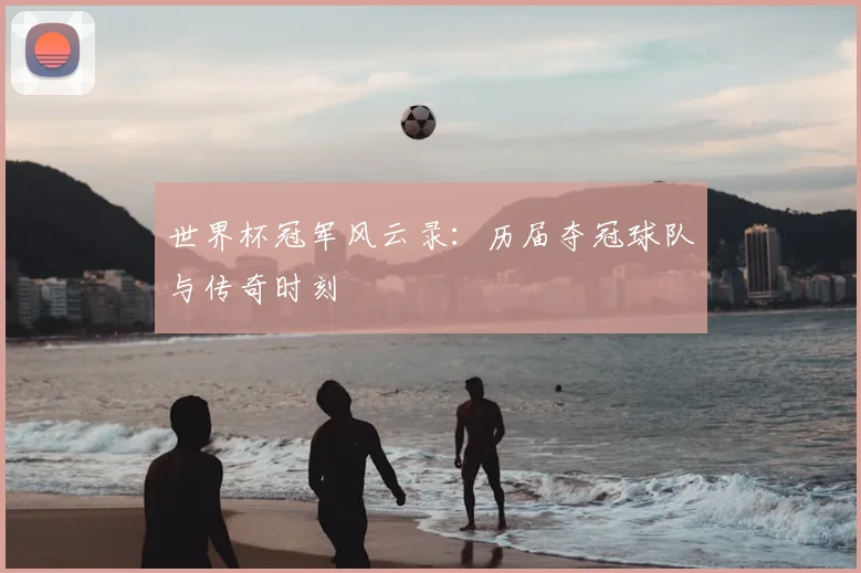 世界杯冠军风云录:历届夺冠球队与传奇时刻