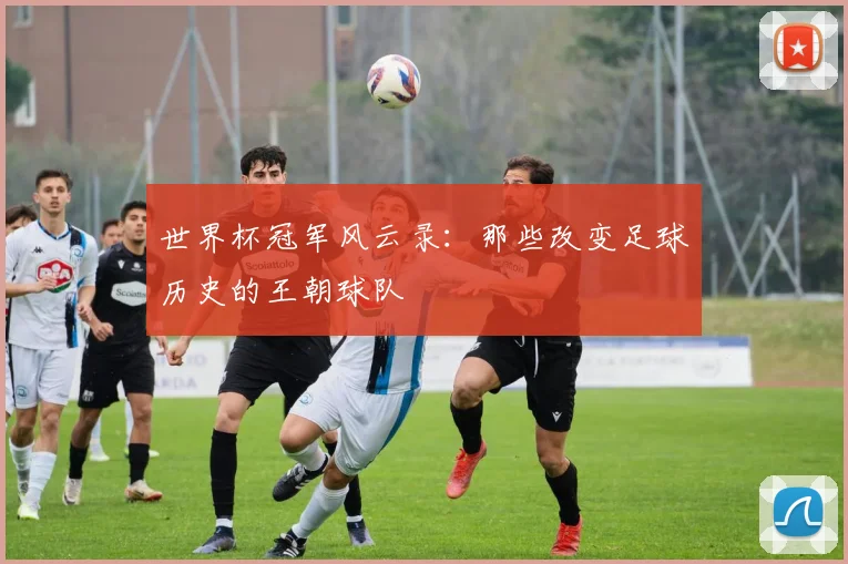 世界杯冠军风云录：那些改变足球历史的王朝球队