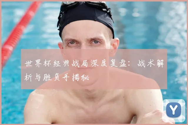 世界杯经典战局深度复盘:战术解析与胜负手揭秘