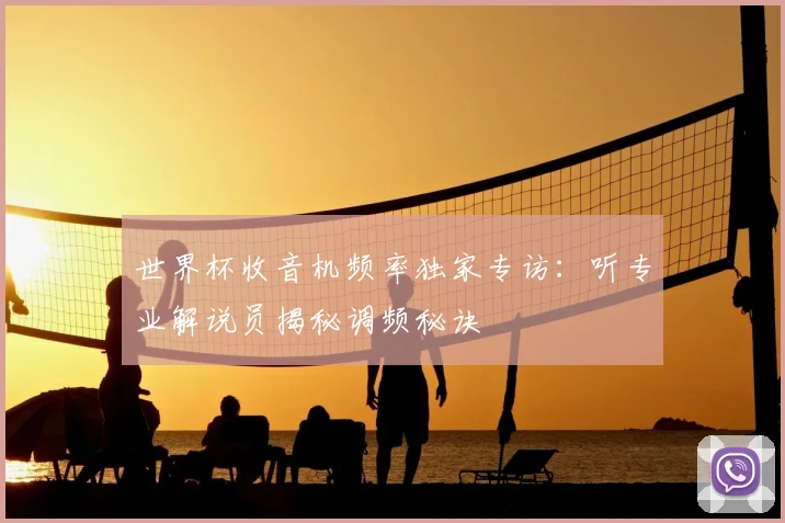 世界杯收音机频率独家专访:听专业解说员揭秘调频秘诀