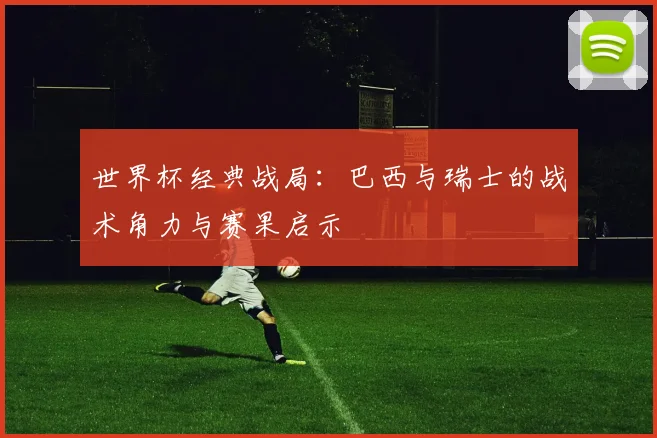 世界杯经典战局：巴西与瑞士的战术角力与赛果启示