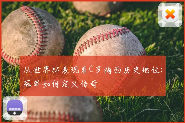 从世界杯表现看C罗梅西历史地位:冠军如何定义传奇