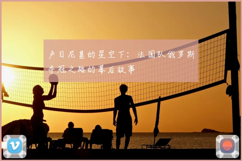 卢日尼基的星空下:法国队俄罗斯夺冠之路的幕后故事