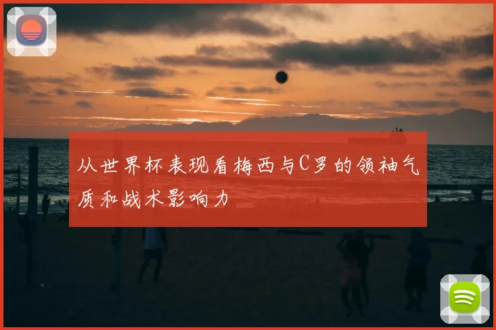 从世界杯表现看梅西与C罗的领袖气质和战术影响力