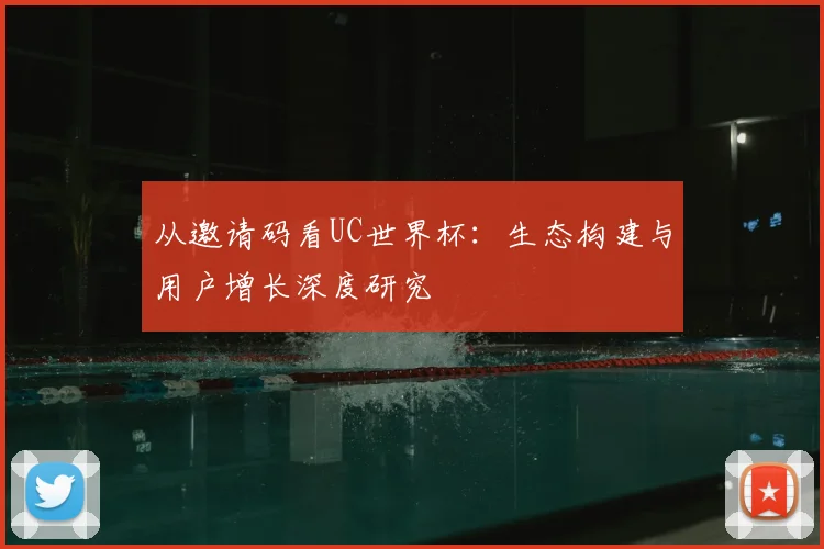 从邀请码看UC世界杯：生态构建与用户增长深度研究