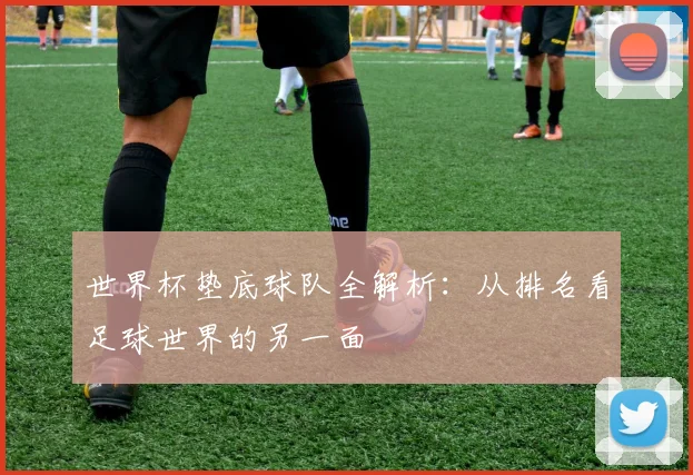 世界杯垫底球队全解析：从排名看足球世界的另一面