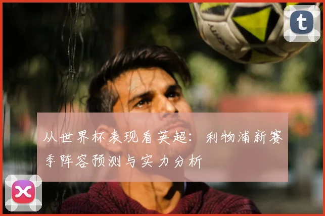 从世界杯表现看英超:利物浦新赛季阵容预测与实力分析