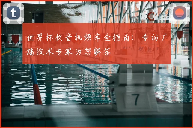 世界杯收音机频率全指南:专访广播技术专家为您解答