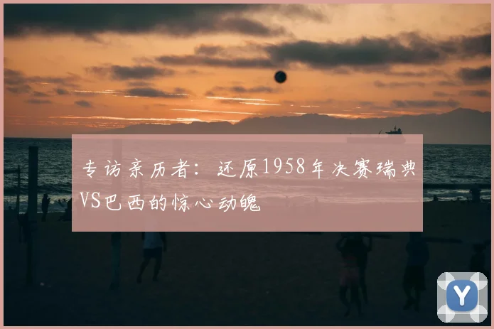 专访亲历者:还原1958年决赛瑞典VS巴西的惊心动魄