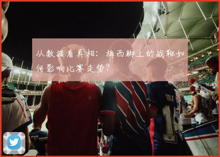 从数据看真相：梅西脚上的战靴如何影响比赛走势？